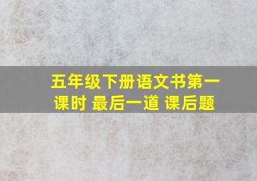 五年级下册语文书第一课时 最后一道 课后题